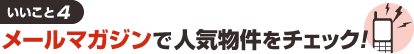 いいこと4 メールマガジンで人気物件をチェック!