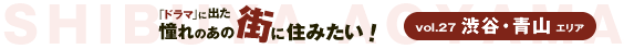 「ドラマ」に出た、憧れのあの街に住みたい!vol27.渋谷・青山エリア 「ドラマ」に出た、憧れのあの街に住みたい!vol27.渋谷・青山エリア