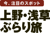 今、注目のスポット 上野・浅草ぶらり旅 今、注目のスポット 上野・浅草ぶらり旅