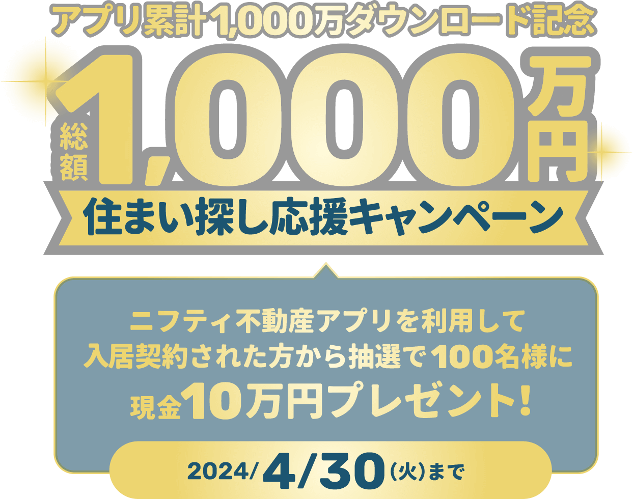 ニフティ不動産 アプリ累計1000万円ダウンロード記念 総額1000万円 住まい探し応援キャンペーン ニフティ不動産アプリを利用して入居契約された方から抽選で100名様に10万円プレゼント! 2024/4/30(火)まで