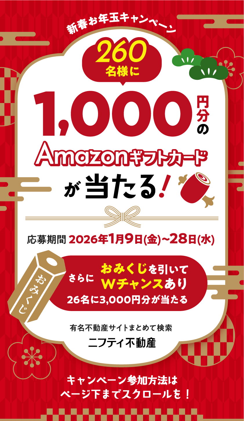 新春お年玉キャンペーン 260名様に1,000円分のAmazonギフトカードが当たる! 応募期間2026年1月9日（金）〜28日（水）さらにおみくじを引いてWチャンスあり 26名様に3,000円分が当たる 有名不動産サイトまとめて検索 ニフティ不動産 キャンペーン参加方法はページ下までスクロールを!